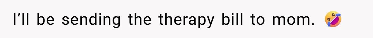 I’ll be sending the therapy bill to mom. 🤣