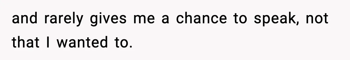 and rarely gives me a chance to speak, not that I wanted to.