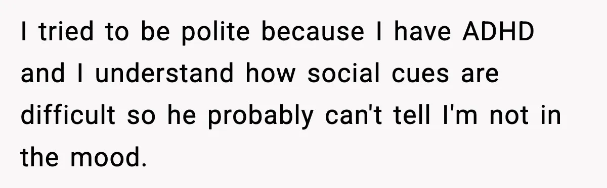 I tried to be polite because I have ADHD and I understand how social cues are difficult so he probably can't tell I'm not in the mood.