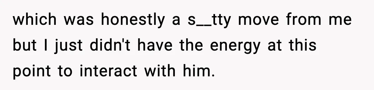 which was honestly a s__tty move from me but I just didn't have the energy at this point to interact with him.