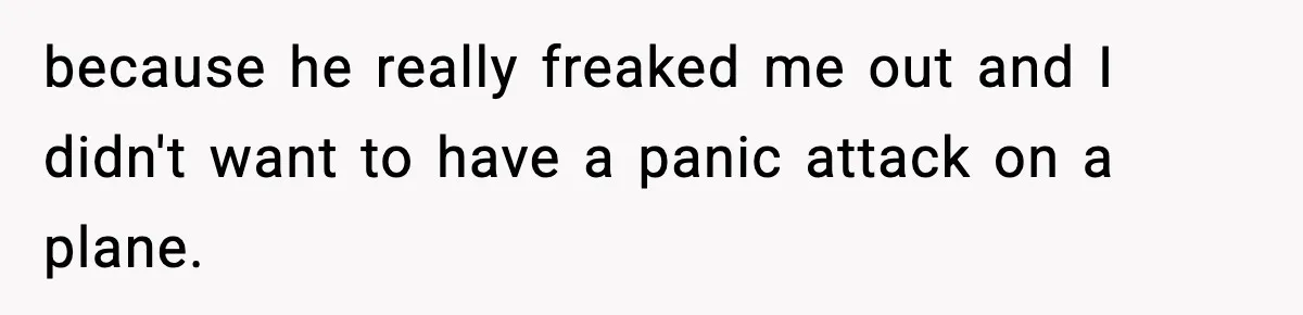 because he really freaked me out and I didn't want to have a panic attack on a plane.