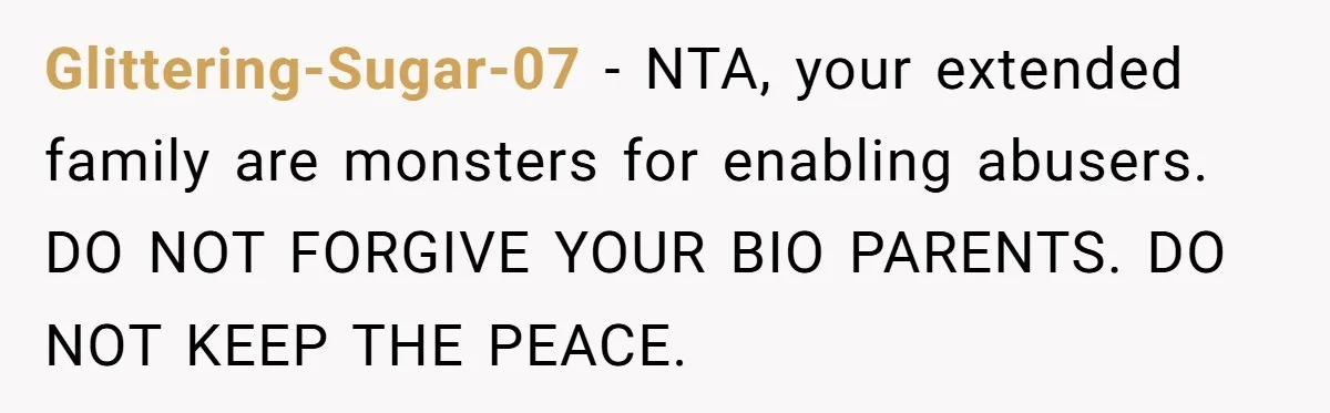 Glittering-Sugar-07 − NTA, your extended family are monsters for enabling abusers. DO NOT FORGIVE YOUR BIO PARENTS. DO NOT KEEP THE PEACE.