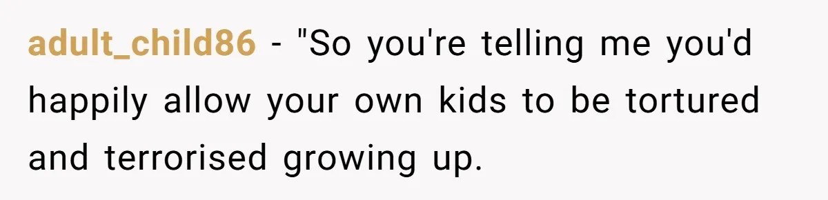 adult_child86 − "So you're telling me you'd happily allow your own kids to be tortured and terrorised growing up.