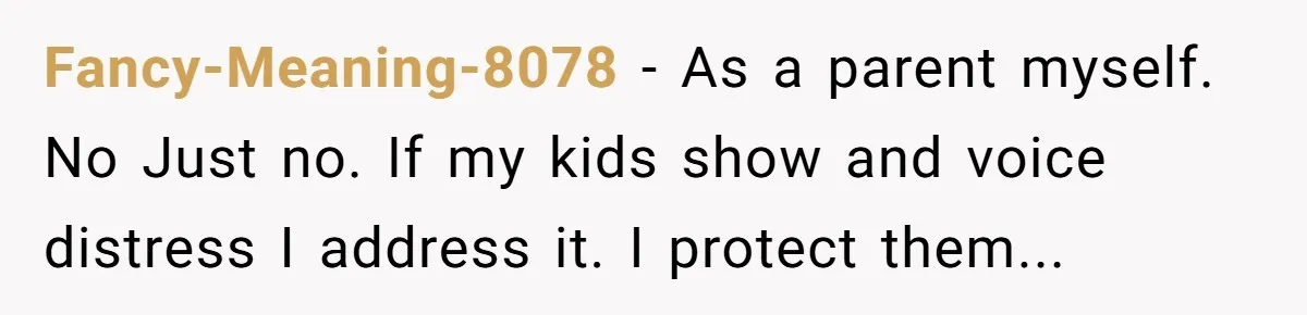 Fancy-Meaning-8078 − As a parent myself. No Just no. If my kids show and voice distress I address it. I protect them...