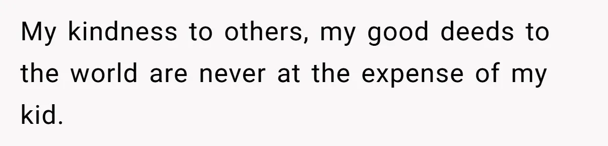 My kindness to others, my good deeds to the world are never at the expense of my kid.