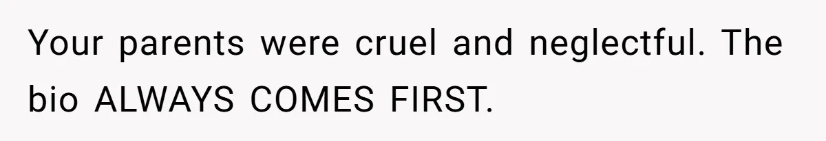Your parents were cruel and neglectful. The bio ALWAYS COMES FIRST.