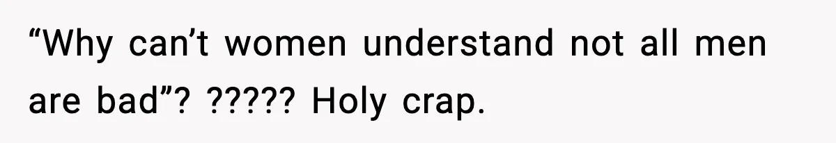“Why can’t women understand not all men are bad”? ????? Holy crap.