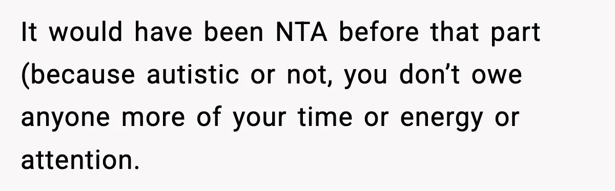 It would have been NTA before that part (because autistic or not, you don’t owe anyone more of your time or energy or attention.