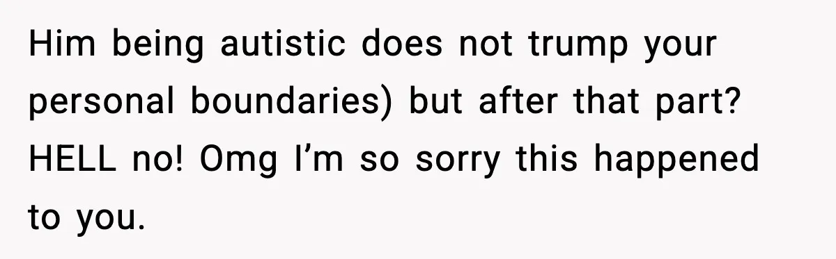 Him being autistic does not trump your personal boundaries) but after that part? HELL no! Omg I’m so sorry this happened to you.