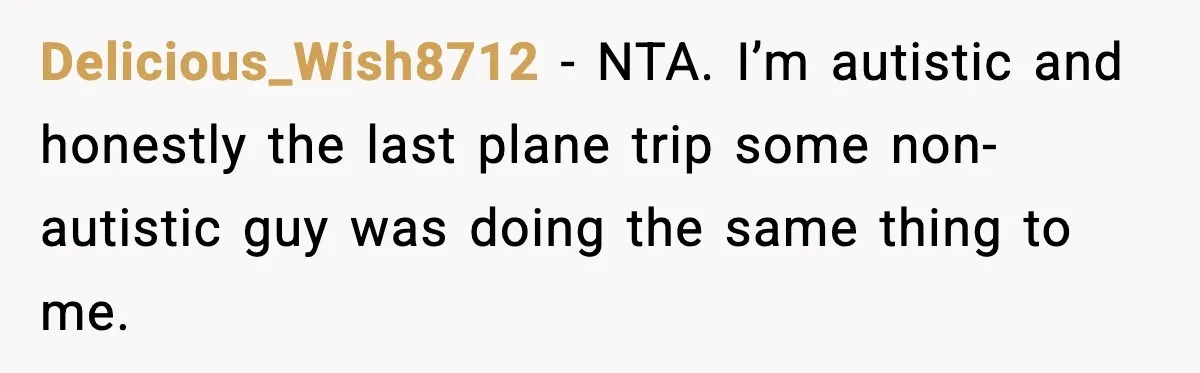 Delicious_Wish8712 − NTA. I’m autistic and honestly the last plane trip some non-autistic guy was doing the same thing to me.