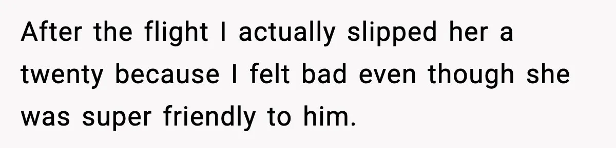 After the flight I actually slipped her a twenty because I felt bad even though she was super friendly to him.