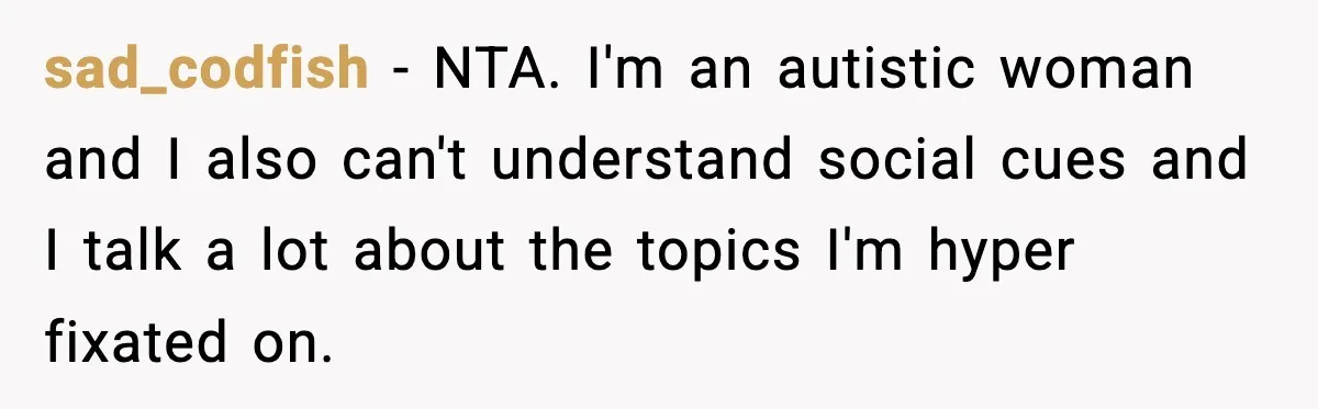 sad_codfish − NTA. I'm an autistic woman and I also can't understand social cues and I talk a lot about the topics I'm hyper fixated on.