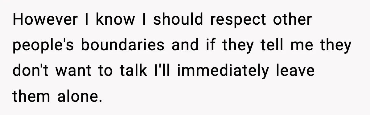 However I know I should respect other people's boundaries and if they tell me they don't want to talk I'll immediately leave them alone.