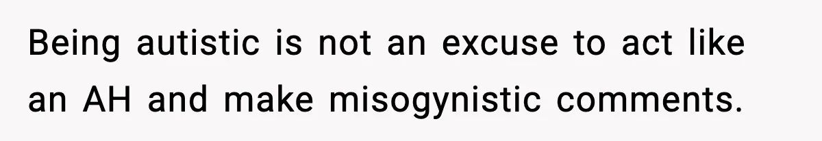 Being autistic is not an excuse to act like an AH and make misogynistic comments.