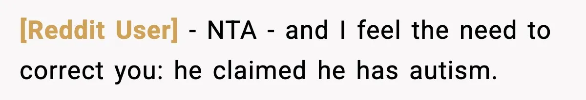 [Reddit User] − NTA - and I feel the need to correct you: he claimed he has autism.