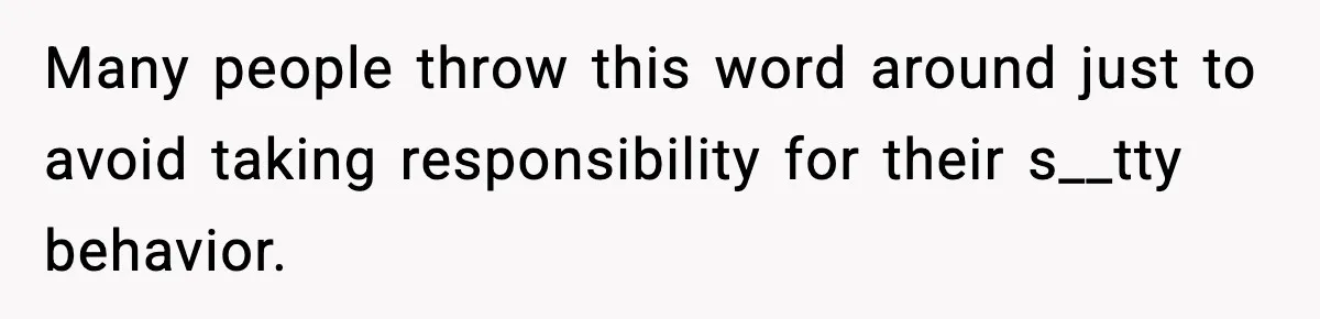 Many people throw this word around just to avoid taking responsibility for their s__tty behavior.