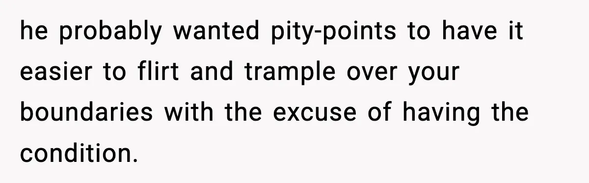he probably wanted pity-points to have it easier to flirt and trample over your boundaries with the excuse of having the condition.