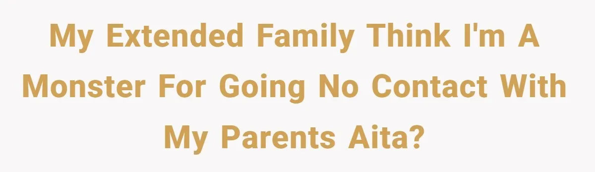My extended family think I'm a monster for going no contact with my parents AITA?