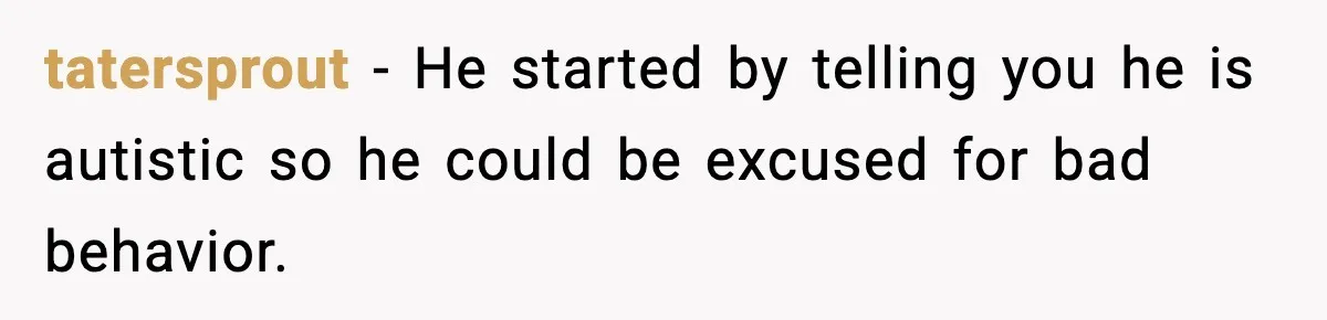 tatersprout − He started by telling you he is autistic so he could be excused for bad behavior.