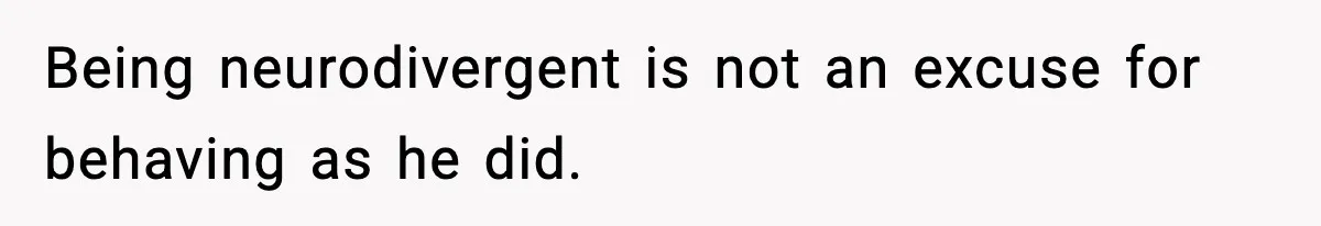 Being neurodivergent is not an excuse for behaving as he did.