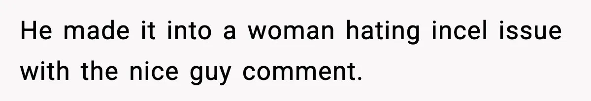 He made it into a woman hating incel issue with the nice guy comment.