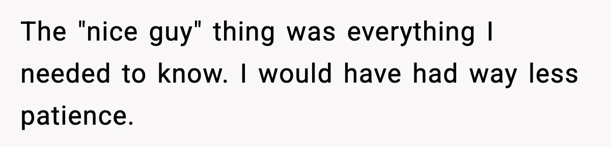 The "nice guy" thing was everything I needed to know. I would have had way less patience.