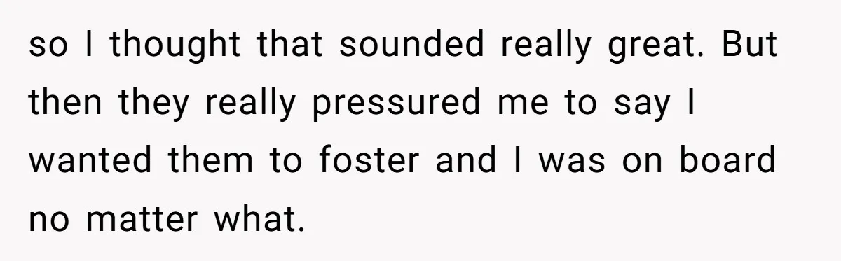 so I thought that sounded really great. But then they really pressured me to say I wanted them to foster and I was on board no matter what.