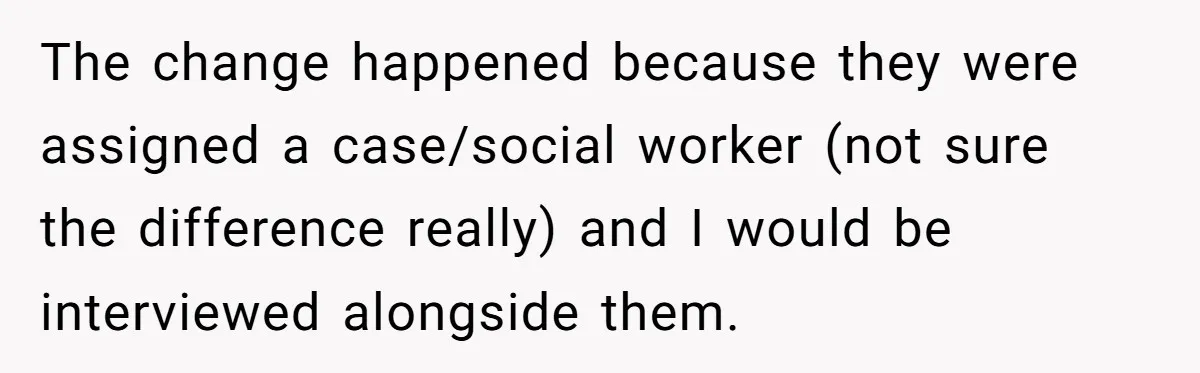 The change happened because they were assigned a case/social worker (not sure the difference really) and I would be interviewed alongside them.
