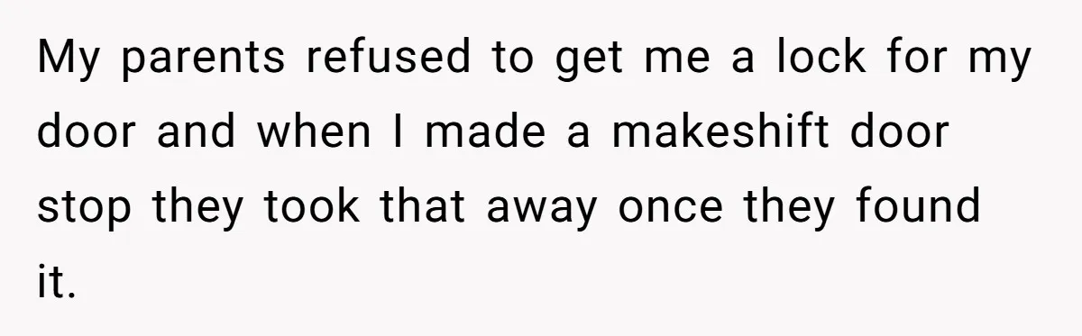 My parents refused to get me a lock for my door and when I made a makeshift door stop they took that away once they found it.
