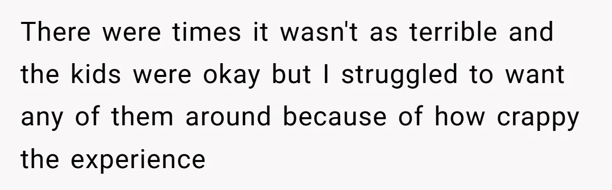 There were times it wasn't as terrible and the kids were okay but I struggled to want any of them around because of how crappy the experience