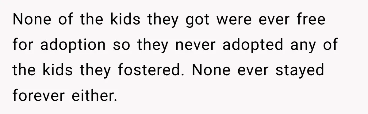 None of the kids they got were ever free for adoption so they never adopted any of the kids they fostered. None ever stayed forever either.