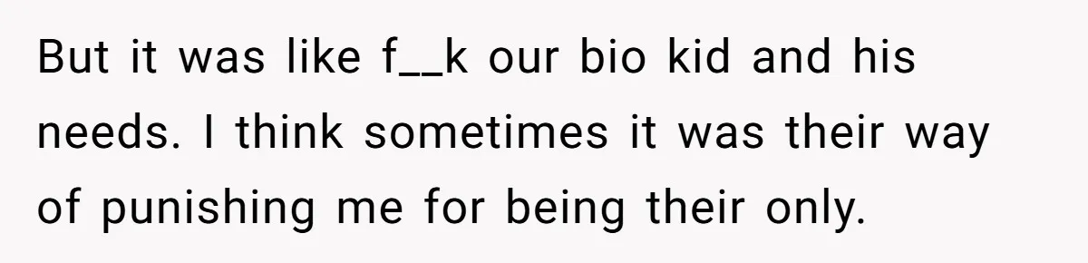 But it was like f__k our bio kid and his needs. I think sometimes it was their way of punishing me for being their only.