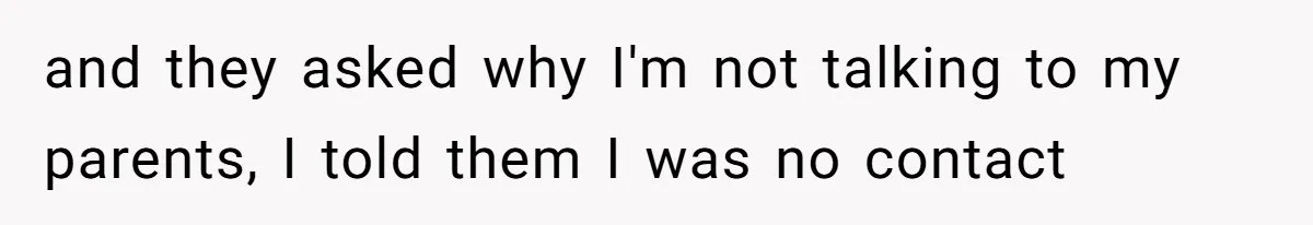 and they asked why I'm not talking to my parents, I told them I was no contact
