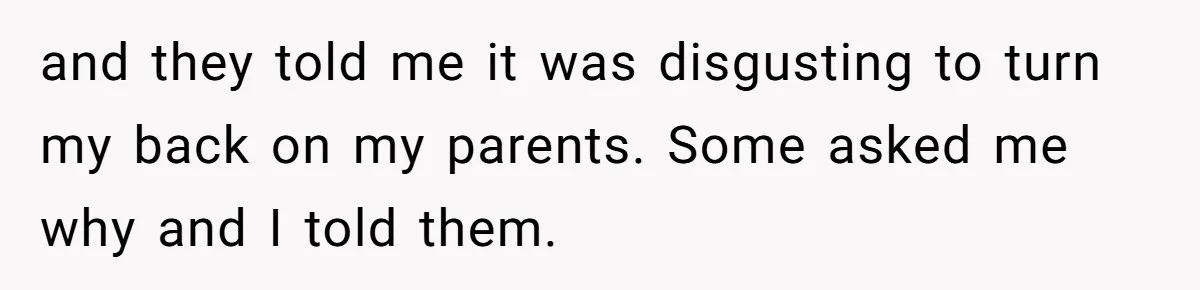 and they told me it was disgusting to turn my back on my parents. Some asked me why and I told them.