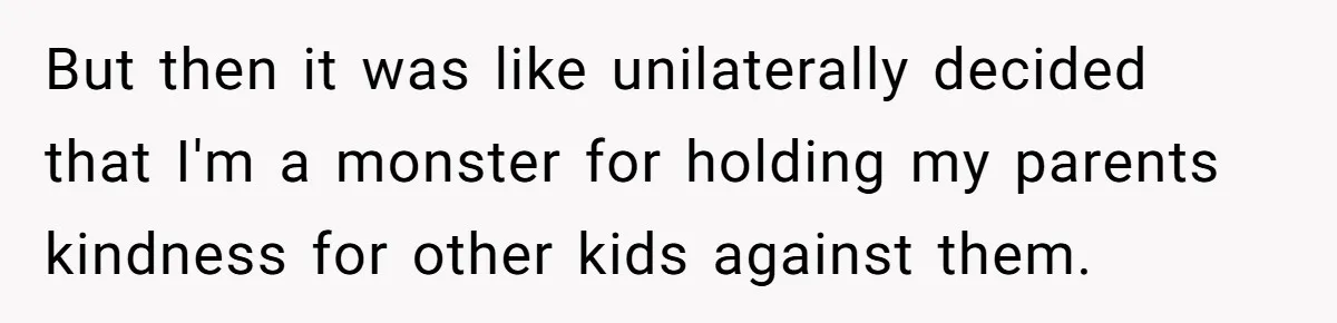 But then it was like unilaterally decided that I'm a monster for holding my parents kindness for other kids against them.