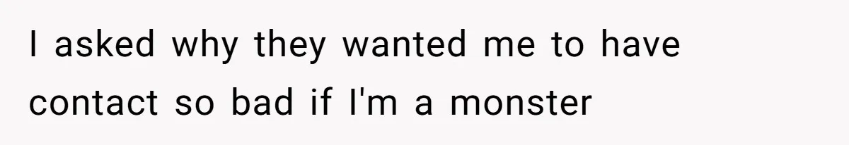 I asked why they wanted me to have contact so bad if I'm a monster