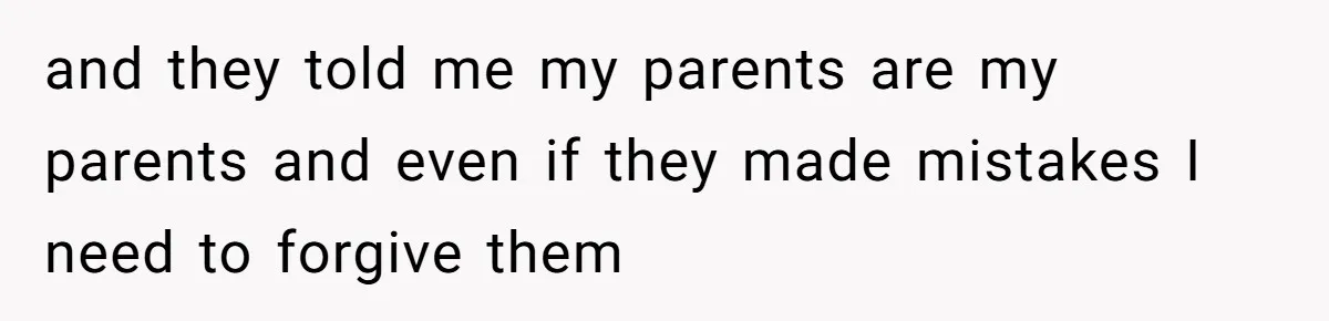 and they told me my parents are my parents and even if they made mistakes I need to forgive them