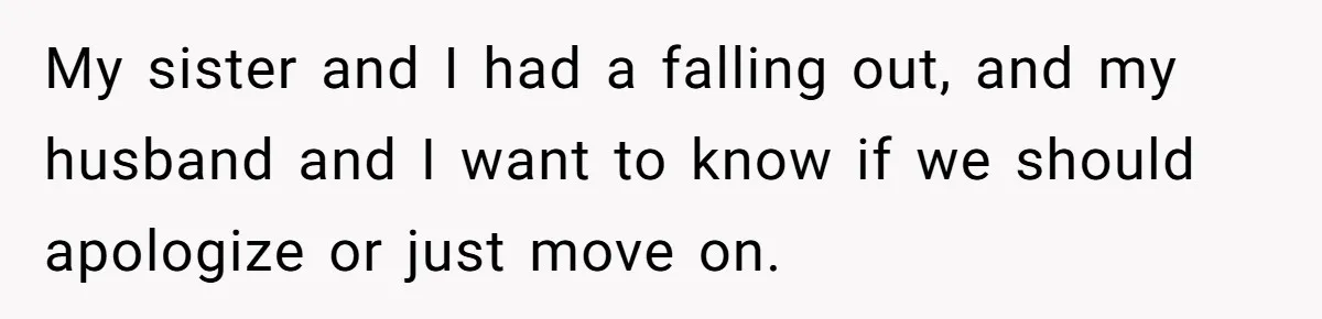Is Blood Always Thicker Than Business? Standing Her Ground Against Greedy Relatives My sister and I had a falling out, and my husband and I want to know if we should apologize or just move on.