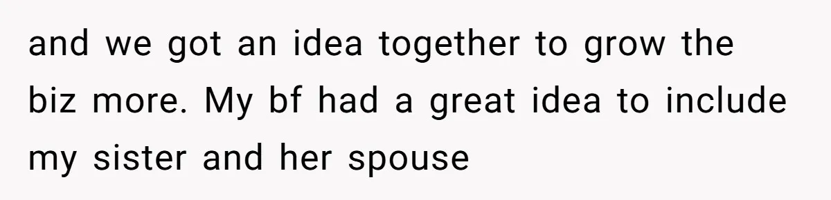 Is Blood Always Thicker Than Business? Standing Her Ground Against Greedy Relatives and we got an idea together to grow the biz more. My bf had a great idea to include my sister and her spouse