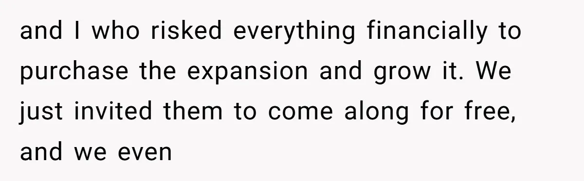 Is Blood Always Thicker Than Business? Standing Her Ground Against Greedy Relatives and I who risked everything financially to purchase the expansion and grow it. We just invited them to come along for free, and we even