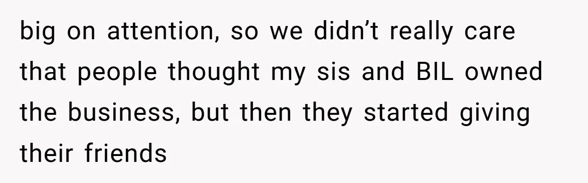 Is Blood Always Thicker Than Business? Standing Her Ground Against Greedy Relatives big on attention, so we didn’t really care that people thought my sis and BIL owned the business, but then they started giving their friends
