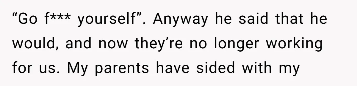 Is Blood Always Thicker Than Business? Standing Her Ground Against Greedy Relatives “Go f*** yourself”. Anyway he said that he would, and now they’re no longer working for us. My parents have sided with my