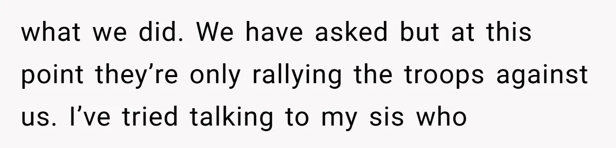 Is Blood Always Thicker Than Business? Standing Her Ground Against Greedy Relatives what we did. We have asked but at this point they’re only rallying the troops against us. I’ve tried talking to my sis who