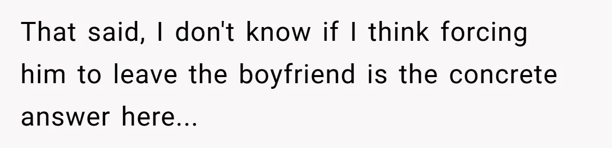 That said, I don't know if I think forcing him to leave the boyfriend is the concrete answer here...