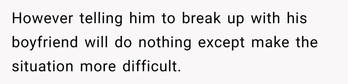 However telling him to break up with his boyfriend will do nothing except make the situation more difficult.