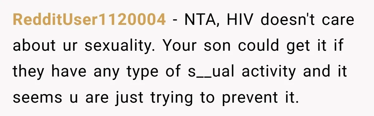 RedditUser1120004 − NTA, HIV doesn't care about ur sexuality. Your son could get it if they have any type of s__ual activity and it seems u are just trying to...