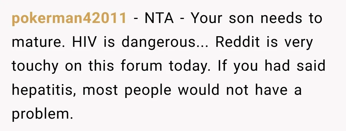pokerman42011 − NTA - Your son needs to mature. HIV is dangerous... Reddit is very touchy on this forum today. If you had said hepatitis, most people would not have...