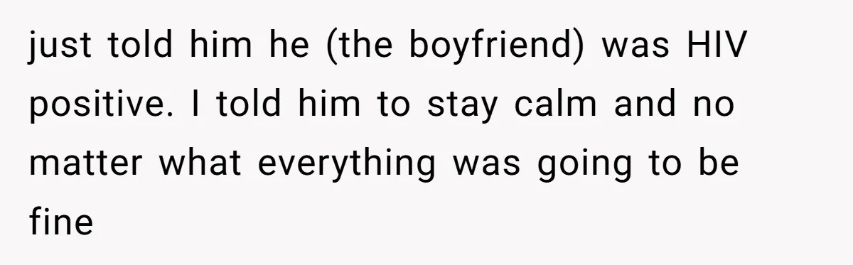 just told him he (the boyfriend) was HIV positive. I told him to stay calm and no matter what everything was going to be fine