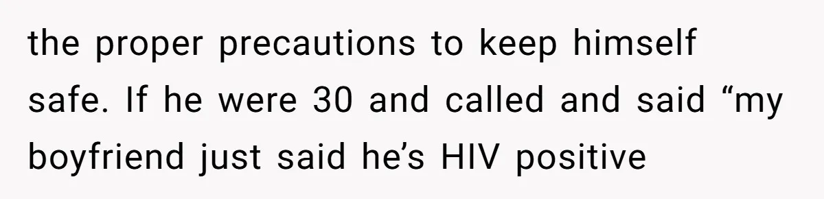 the proper precautions to keep himself safe. If he were 30 and called and said “my boyfriend just said he’s HIV positive