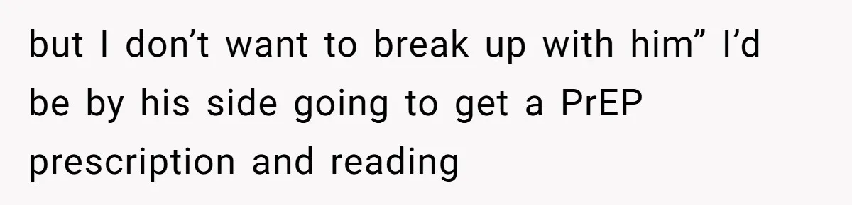 but I don’t want to break up with him” I’d be by his side going to get a PrEP prescription and reading